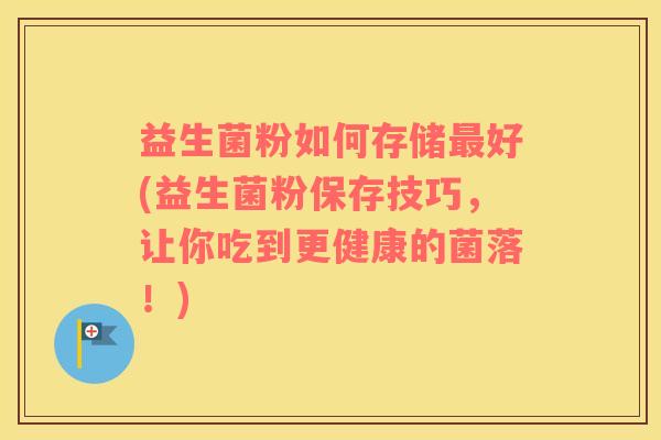 益生菌粉如何存储最好(益生菌粉保存技巧，让你吃到更健康的菌落！)