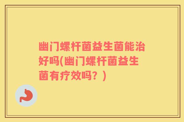 幽门螺杆菌益生菌能治好吗(幽门螺杆菌益生菌有疗效吗？)