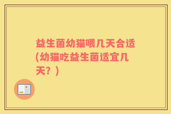 益生菌幼猫喂几天合适(幼猫吃益生菌适宜几天？)