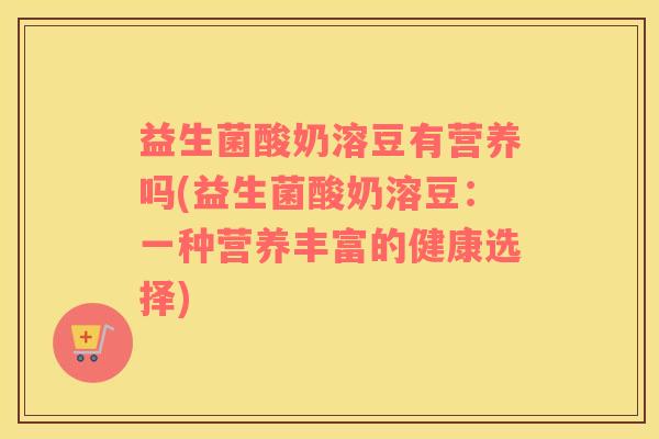 益生菌酸奶溶豆有营养吗(益生菌酸奶溶豆：一种营养丰富的健康选择)
