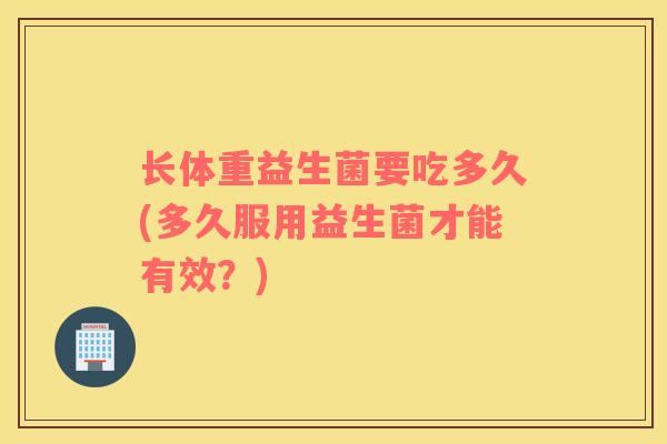长体重益生菌要吃多久(多久服用益生菌才能有效？)
