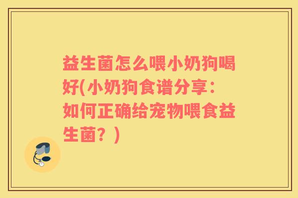 益生菌怎么喂小奶狗喝好(小奶狗食谱分享：如何正确给宠物喂食益生菌？)