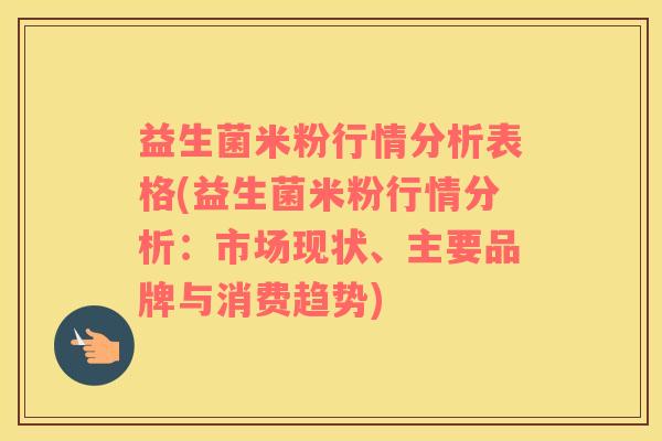 益生菌米粉行情分析表格(益生菌米粉行情分析：市场现状、主要品牌与消费趋势)
