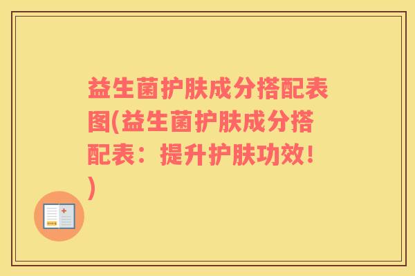 益生菌护肤成分搭配表图(益生菌护肤成分搭配表：提升护肤功效！)