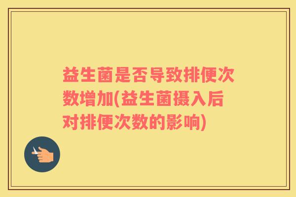 益生菌是否导致排便次数增加(益生菌摄入后对排便次数的影响)