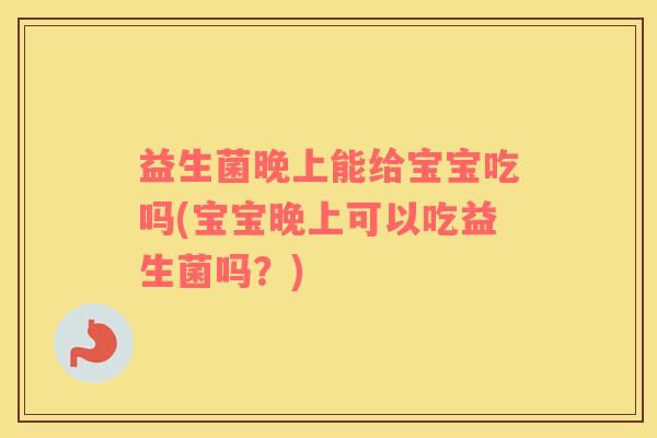 益生菌晚上能给宝宝吃吗(宝宝晚上可以吃益生菌吗？)
