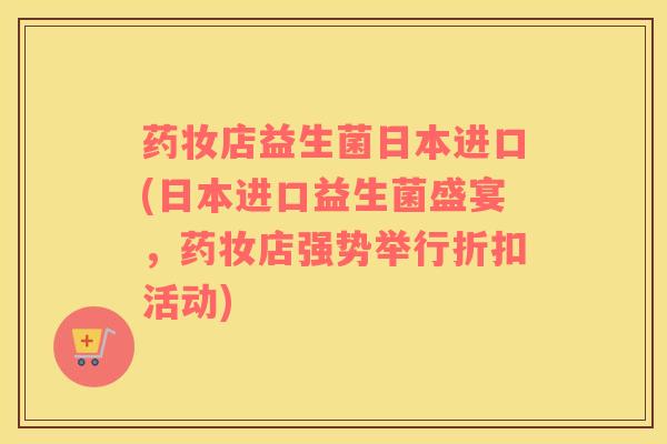 药妆店益生菌日本进口(日本进口益生菌盛宴,药妆店强势举行折扣活动) 药妆店益生菌日本进口(日本进口益生菌盛宴,药妆店强势举行折扣活动)