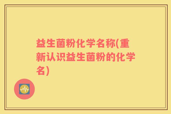 益生菌粉化学名称(重新认识益生菌粉的化学名)
