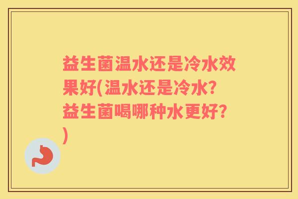 益生菌温水还是冷水效果好(温水还是冷水?益生菌喝哪种水更好?) 益生菌温水还是冷水效果好(温水还是冷水?益生菌喝哪种水更好?)