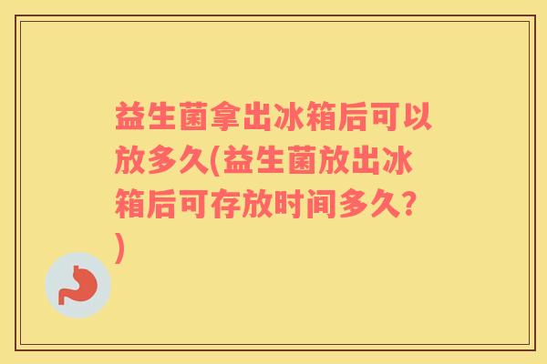 益生菌拿出冰箱后可以放多久(益生菌放出冰箱后可存放时间多久？)