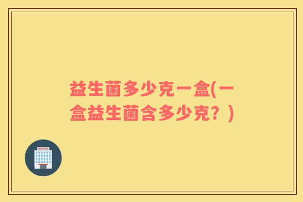 益生菌多少克一盒(一盒益生菌含多少克？)