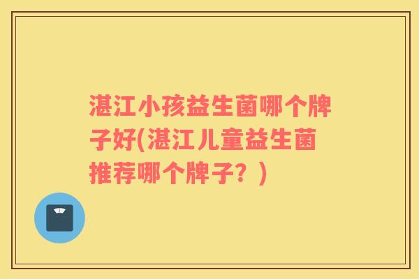 湛江小孩益生菌哪个牌子好(湛江儿童益生菌推荐哪个牌子？)
