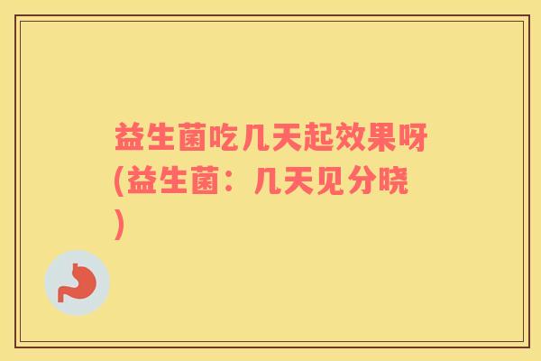 益生菌吃几天起效果呀(益生菌：几天见分晓)