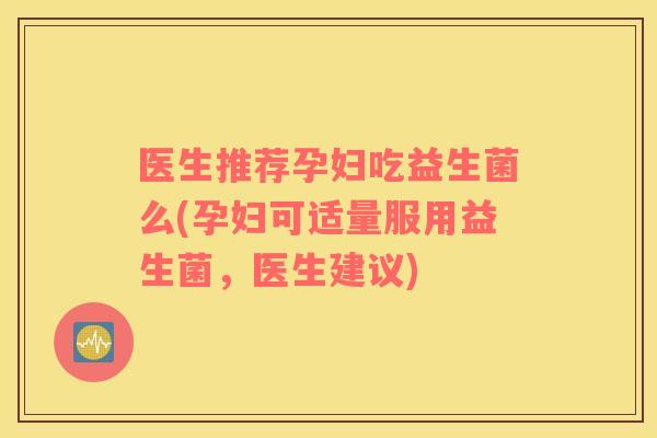 医生推荐孕妇吃益生菌么(孕妇可适量服用益生菌，医生建议)