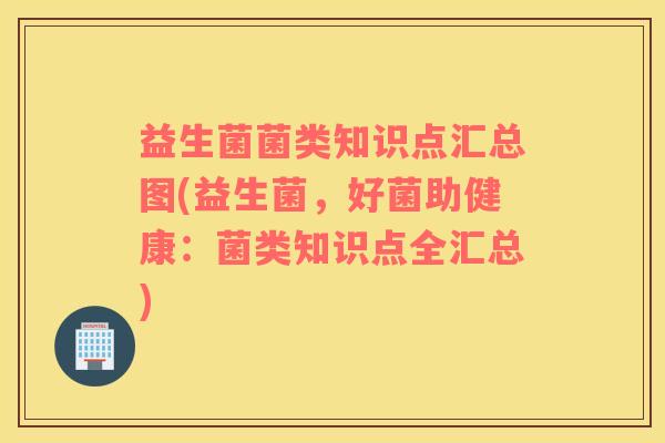益生菌菌类知识点汇总图(益生菌，好菌助健康：菌类知识点全汇总)