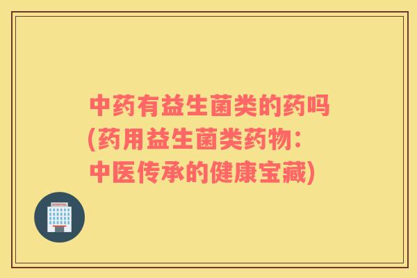 中药有益生菌类的药吗(药用益生菌类药物：中医传承的健康宝藏)