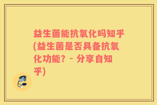 益生菌能抗氧化吗知乎(益生菌是否具备抗氧化功能？- 分享自知乎)