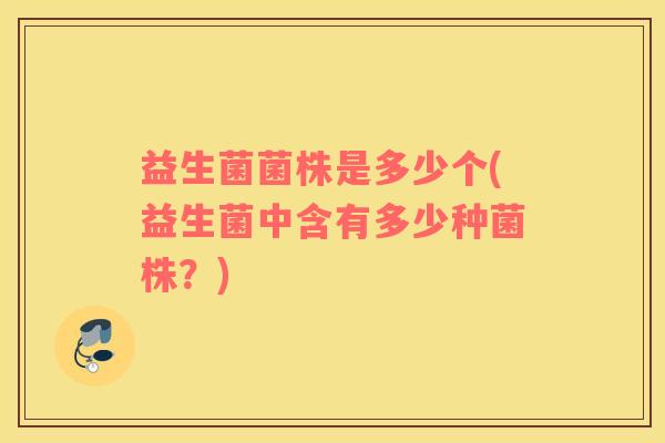 益生菌菌株是多少个(益生菌中含有多少种菌株？)
