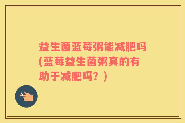 益生菌蓝莓粥能减肥吗(蓝莓益生菌粥真的有助于减肥吗？)