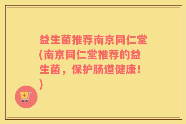 益生菌推荐南京同仁堂(南京同仁堂推荐的益生菌，保护肠道健康！)
