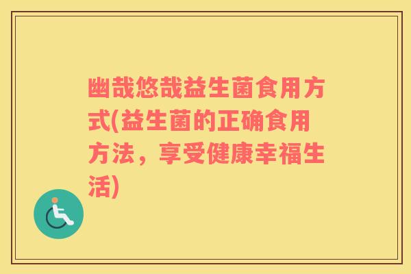 幽哉悠哉益生菌食用方式(益生菌的正确食用方法，享受健康幸福生活)