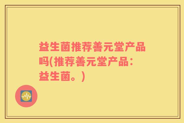 益生菌推荐善元堂产品吗(推荐善元堂产品：益生菌。)