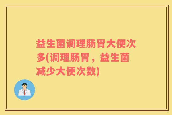 益生菌调理肠胃大便次多(调理肠胃，益生菌减少大便次数)