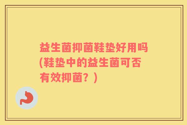 益生菌抑菌鞋垫好用吗(鞋垫中的益生菌可否有效抑菌？)