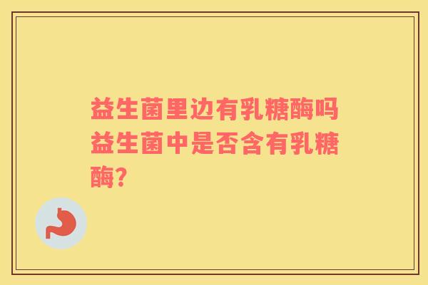 益生菌里边有乳糖酶吗益生菌中是否含有乳糖酶？