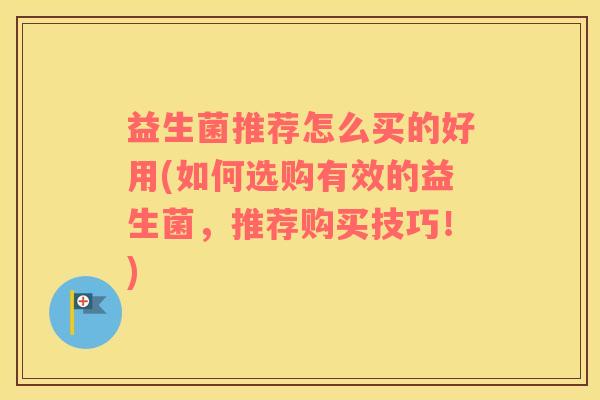 益生菌推荐怎么买的好用(如何选购有效的益生菌，推荐购买技巧！)