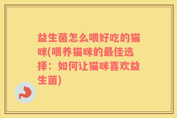 益生菌怎么喂好吃的猫咪(喂养猫咪的最佳选择：如何让猫咪喜欢益生菌)