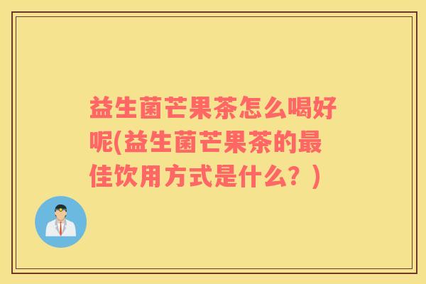 益生菌芒果茶怎么喝好呢(益生菌芒果茶的最佳饮用方式是什么？)