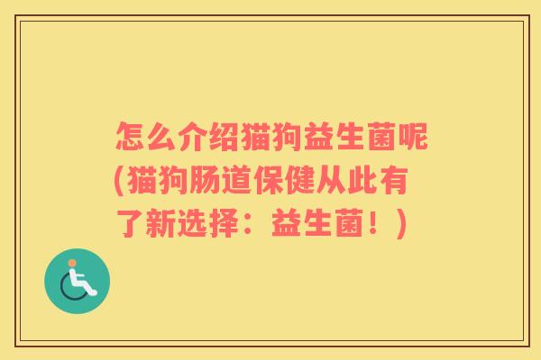 怎么介绍猫狗益生菌呢(猫狗肠道保健从此有了新选择：益生菌！)