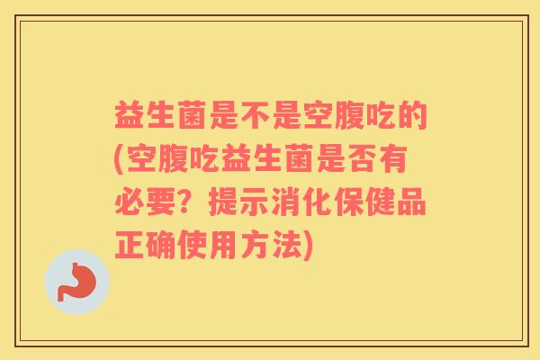 益生菌是不是空腹吃的(空腹吃益生菌是否有必要？提示消化保健品正确使用方法)