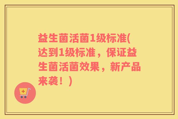 益生菌活菌1级标准(达到1级标准，保证益生菌活菌效果，新产品来袭！)