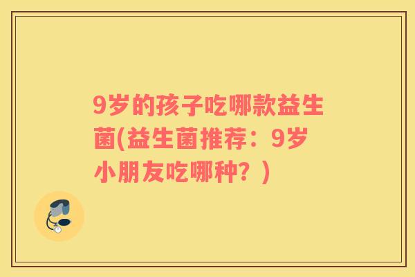9岁的孩子吃哪款益生菌(益生菌推荐：9岁小朋友吃哪种？)