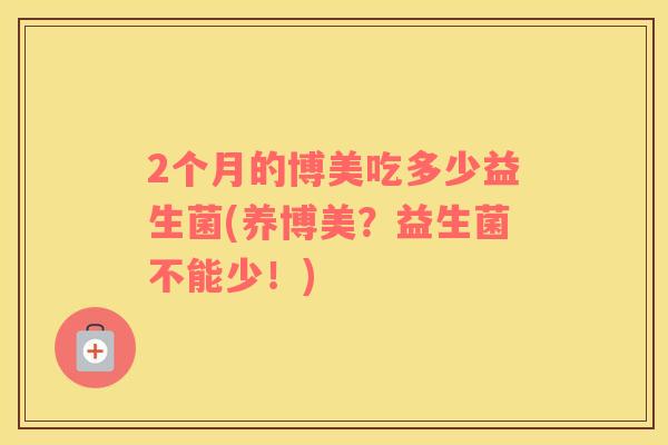 2个月的博美吃多少益生菌(养博美？益生菌不能少！)