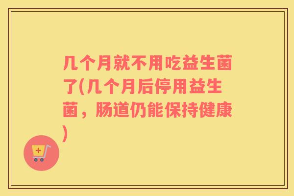 几个月就不用吃益生菌了(几个月后停用益生菌，肠道仍能保持健康)