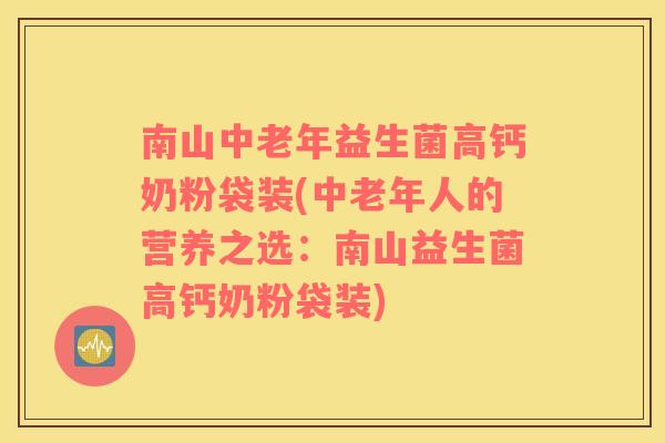 南山中老年益生菌高钙奶粉袋装(中老年人的营养之选：南山益生菌高钙奶粉袋装)
