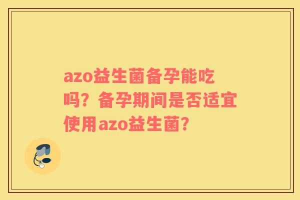 azo益生菌备孕能吃吗？备孕期间是否适宜使用azo益生菌？