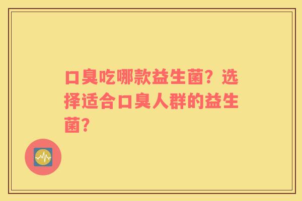 口臭吃哪款益生菌？选择适合口臭人群的益生菌？