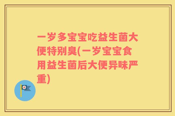 一岁多宝宝吃益生菌大便特别臭(一岁宝宝食用益生菌后大便异味严重)