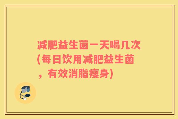 减肥益生菌一天喝几次(每日饮用减肥益生菌，有效消脂瘦身)