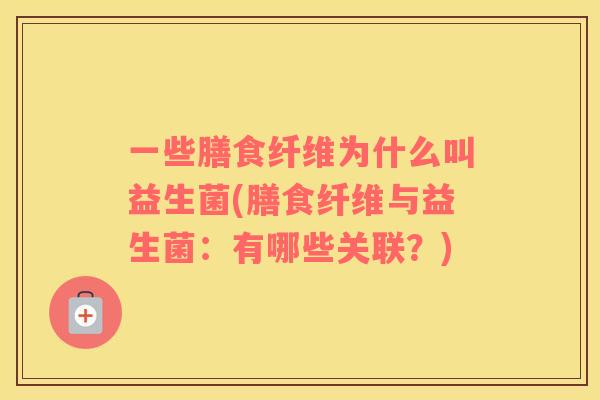 一些膳食纤维为什么叫益生菌(膳食纤维与益生菌：有哪些关联？)