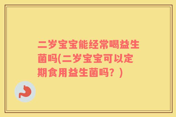二岁宝宝能经常喝益生菌吗(二岁宝宝可以定期食用益生菌吗？)