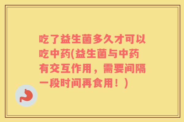 吃了益生菌多久才可以吃中药(益生菌与中药有交互作用，需要间隔一段时间再食用！)