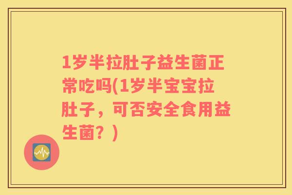 1岁半拉肚子益生菌正常吃吗(1岁半宝宝拉肚子，可否安全食用益生菌？)