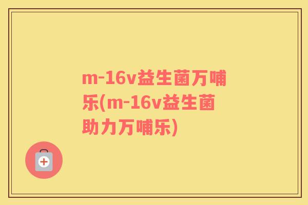 m-16v益生菌万哺乐(m-16v益生菌助力万哺乐)