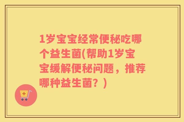 1岁宝宝经常吃哪个益生菌(帮助1岁宝宝缓解问题,推荐哪种益生菌?) 1岁宝宝经常吃哪个益生菌(帮助1岁宝宝缓解问题,推荐哪种益生菌?)