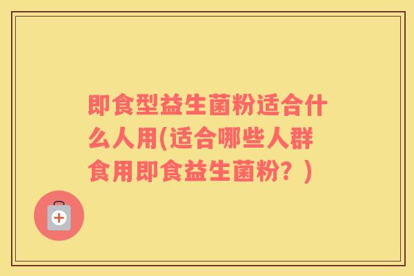 即食型益生菌粉适合什么人用(适合哪些人群食用即食益生菌粉？)
